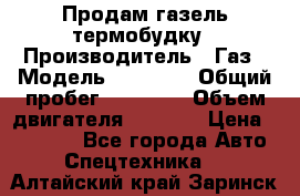 Продам газель термобудку › Производитель ­ Газ › Модель ­ 33 022 › Общий пробег ­ 78 000 › Объем двигателя ­ 2 300 › Цена ­ 80 000 - Все города Авто » Спецтехника   . Алтайский край,Заринск г.